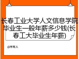 长春工业大学人文信息学院毕业生一般年薪多少钱(长春工大毕业生年薪)
