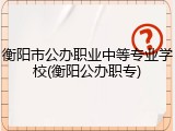 衡阳市公办职业中等专业学校(衡阳公办职专)