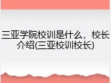 三亚学院校训是什么，校长介绍(三亚校训校长)
