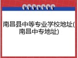 南昌县中等专业学校地址(南昌中专地址)