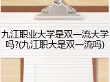九江职业大学是双一流大学吗?(九江职大是双一流吗)