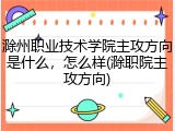 滁州职业技术学院主攻方向是什么，怎么样(滁职院主攻方向)