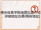 南京体育学院地理位置介绍，详细地址在哪(南体地址)