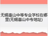 无锡惠山中等专业学校在哪里(无锡惠山中专地址)