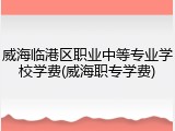 威海临港区职业中等专业学校学费(威海职专学费)