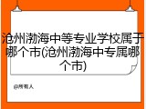 沧州渤海中等专业学校属于哪个市(沧州渤海中专属哪个市)