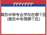 莫愁中等专业学校在哪个区(莫愁中专属哪个区)