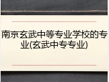 南京玄武中等专业学校的专业(玄武中专专业)