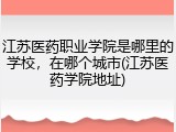 江苏医药职业学院是哪里的学校，在哪个城市(江苏医药学院地址)