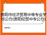 贵阳市经济贸易中等专业学校公办(贵阳经贸中专公办)