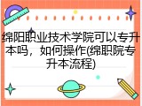 绵阳职业技术学院可以专升本吗，如何操作(绵职院专升本流程)
