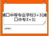 浦口中等专业学校3+3(浦口中专3+3)