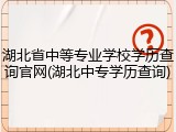 湖北省中等专业学校学历查询官网(湖北中专学历查询)