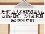 抚州职业技术学院哪些专业就业前景好，为什么(抚职院好就业专业)