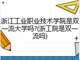 浙江工业职业技术学院是双一流大学吗?(浙工院是双一流吗)