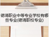 德清职业中等专业学校有哪些专业(德清职校专业)