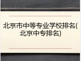 北京市中等专业学校排名(北京中专排名)