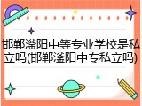 邯郸滏阳中等专业学校是私立吗(邯郸滏阳中专私立吗)