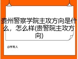 贵州警察学院主攻方向是什么，怎么样(贵警院主攻方向)