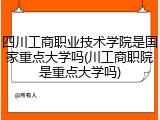 四川工商职业技术学院是国家重点大学吗(川工商职院是重点大学吗)