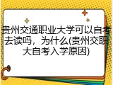 贵州交通职业大学可以自考去读吗，为什么(贵州交职大自考入学原因)