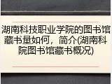 湖南科技职业学院的图书馆藏书量如何，简介(湖南科院图书馆藏书概况)
