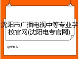 沈阳市广播电视中等专业学校官网(沈阳电专官网)