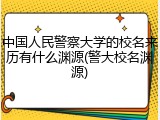 中国人民警察大学的校名来历有什么渊源(警大校名渊源)