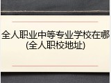 全人职业中等专业学校在哪(全人职校地址)