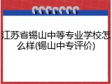 江苏省锡山中等专业学校怎么样(锡山中专评价)
