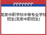 龙泉中职学校中等专业学校招生(龙泉中职招生)