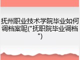 抚州职业技术学院毕业如何调档案呢("抚职院毕业调档")