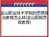 金山职业技术学院的思想政治教育怎么样(金山职院思政教育)