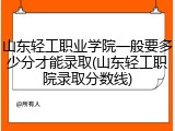 山东轻工职业学院一般要多少分才能录取(山东轻工职院录取分数线)