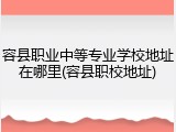 容县职业中等专业学校地址在哪里(容县职校地址)