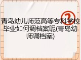 青岛幼儿师范高等专科学校毕业如何调档案呢(青岛幼师调档案)