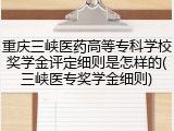 重庆三峡医药高等专科学校奖学金评定细则是怎样的(三峡医专奖学金细则)