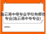 连云港中等专业学校有哪些专业(连云港中专专业)