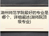湖州师范学院最好的专业是哪个，详细阐述(湖师院顶级专业)