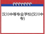 汉川中等专业学校(汉川中专)