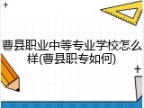 曹县职业中等专业学校怎么样(曹县职专如何)