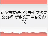 新乡市文理中等专业学校是公办吗(新乡文理中专公办否)