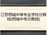 江苏相城中等专业学校分数线(相城中专分数线)