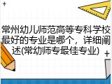 常州幼儿师范高等专科学校最好的专业是哪个，详细阐述(常幼师专最佳专业)