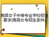 南昌女子中等专业学校招生要求(南昌女专招生条件)