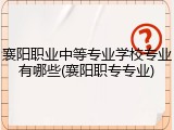 襄阳职业中等专业学校专业有哪些(襄阳职专专业)