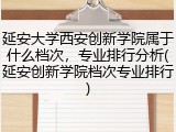 延安大学西安创新学院属于什么档次，专业排行分析(延安创新学院档次专业排行)