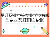 吴江职业中等专业学校有哪些专业(吴江职校专业)