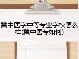 冀中医学中等专业学校怎么样(冀中医专如何)
