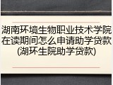 湖南环境生物职业技术学院在读期间怎么申请助学贷款(湖环生院助学贷款)